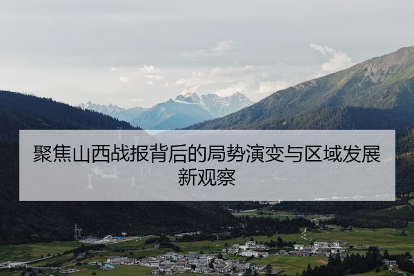 聚焦山西战报背后的局势演变与区域发展新观察