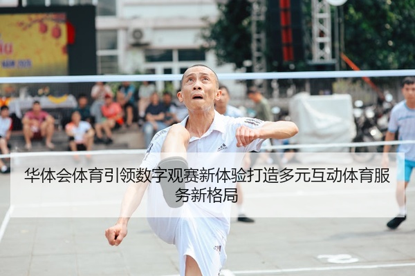 华体会体育引领数字观赛新体验打造多元互动体育服务新格局
