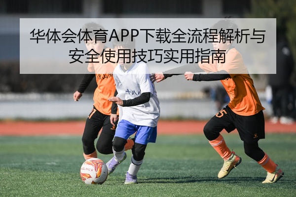 华体会体育APP下载全流程解析与安全使用技巧实用指南